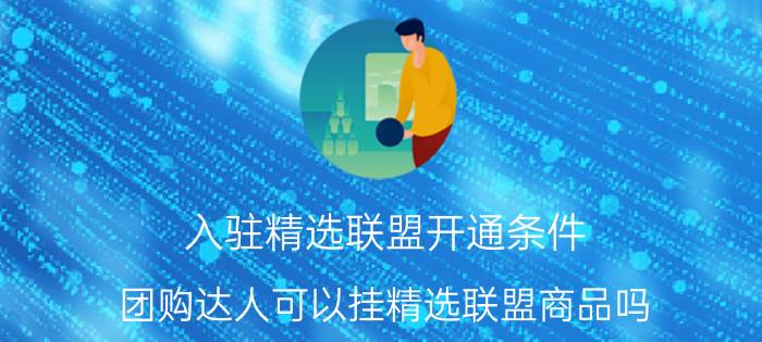 入驻精选联盟开通条件 团购达人可以挂精选联盟商品吗？